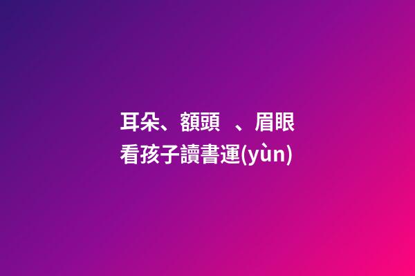 耳朵、額頭、眉眼看孩子讀書運(yùn)